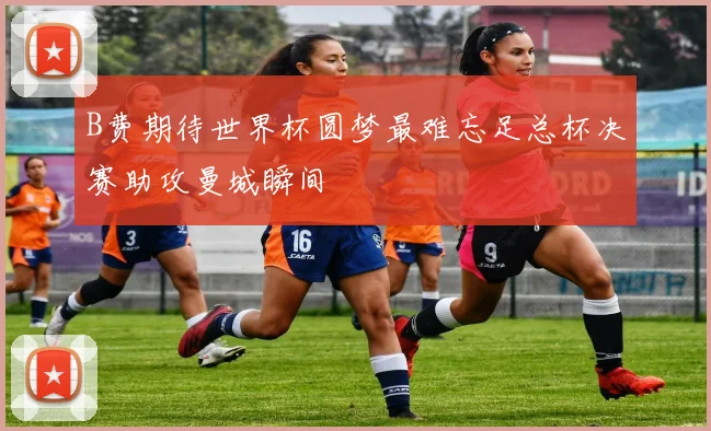 B费期待世界杯圆梦最难忘足总杯决赛助攻曼城瞬间