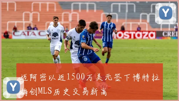 迈阿密以近1500万美元签下博特拉梅创MLS历史交易新高