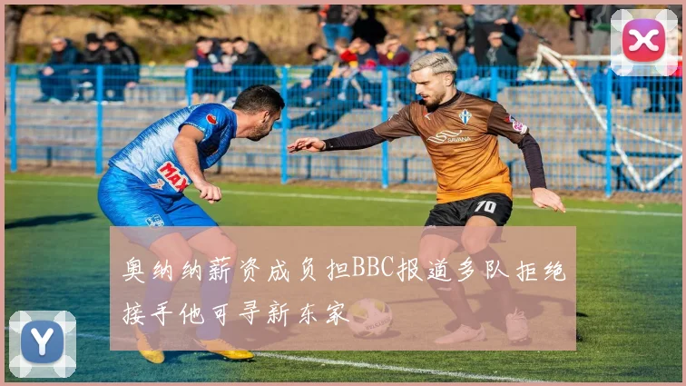 奥纳纳薪资成负担BBC报道多队拒绝接手他可寻新东家