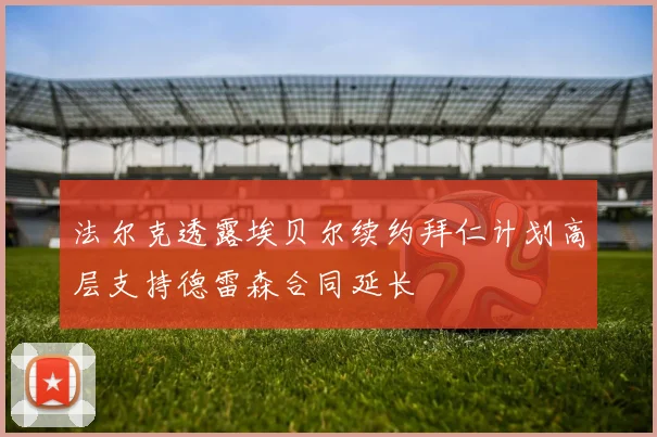 法尔克透露埃贝尔续约拜仁计划高层支持德雷森合同延长