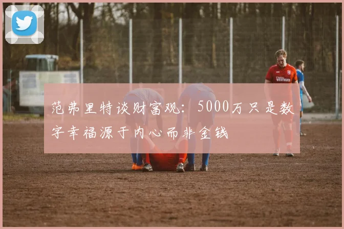 范弗里特谈财富观：5000万只是数字幸福源于内心而非金钱