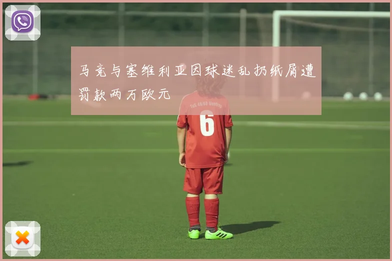 马竞与塞维利亚因球迷乱扔纸屑遭罚款两万欧元