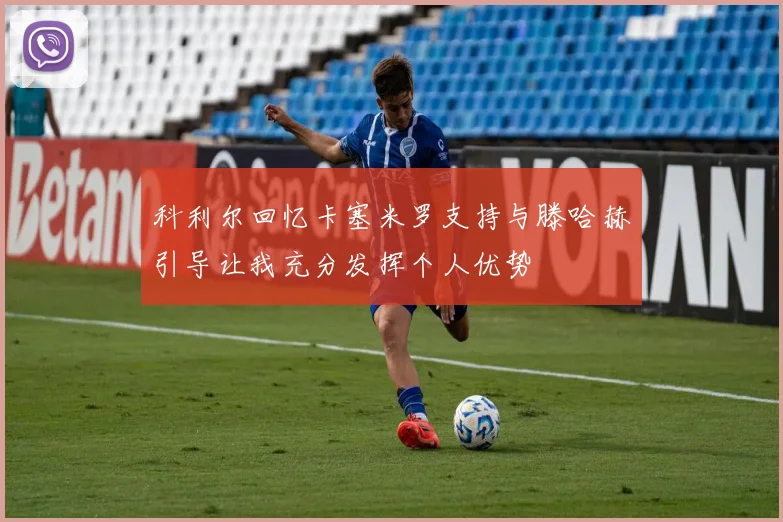 科利尔回忆卡塞米罗支持与滕哈赫引导让我充分发挥个人优势