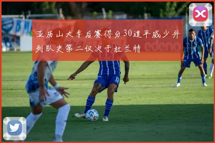 亚历山大季后赛得分30追平威少并列队史第二仅次于杜兰特