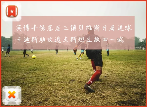 英博半场落后三镇贝维斯开局进球卡迪斯助攻造点斯坦丘扳回一城