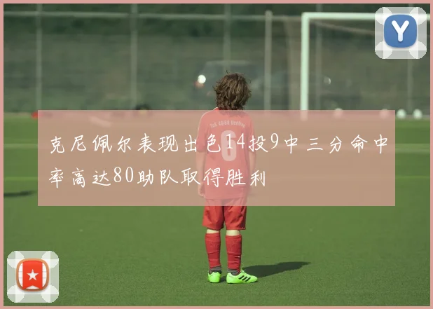 克尼佩尔表现出色14投9中三分命中率高达80助队取得胜利