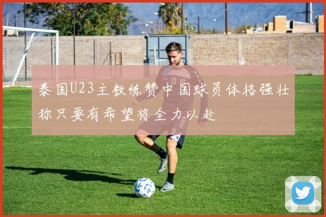 泰国U23主教练赞中国球员体格强壮称只要有希望将全力以赴
