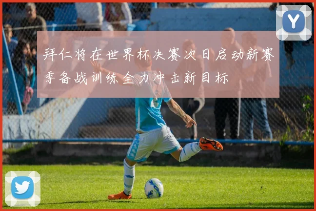 拜仁将在世界杯决赛次日启动新赛季备战训练全力冲击新目标