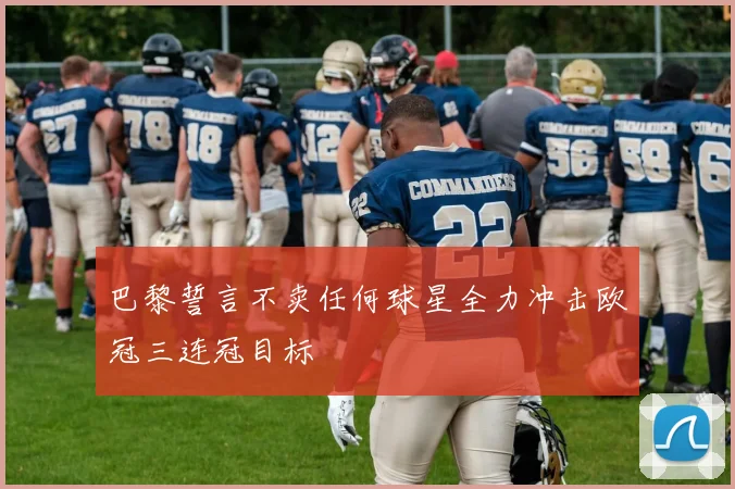 巴黎誓言不卖任何球星全力冲击欧冠三连冠目标