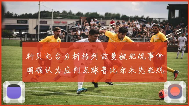 科贝电台分析格列兹曼被犯规事件明确认为应判点球普比尔未先犯规