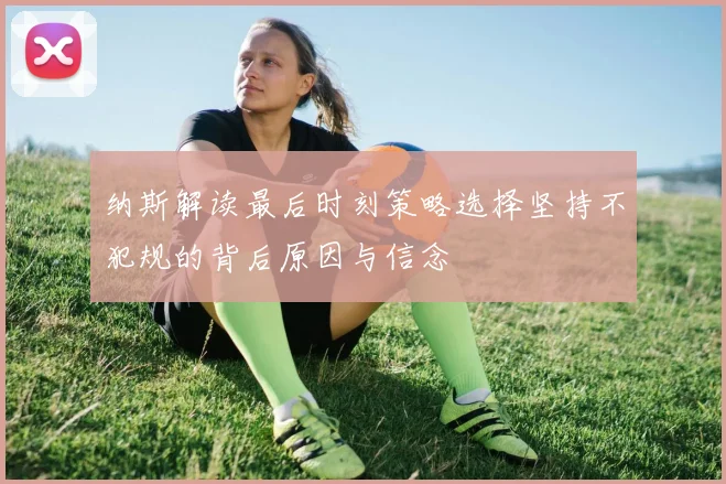 纳斯解读最后时刻策略选择坚持不犯规的背后原因与信念