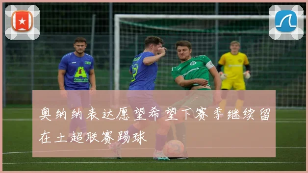 奥纳纳表达愿望希望下赛季继续留在土超联赛踢球