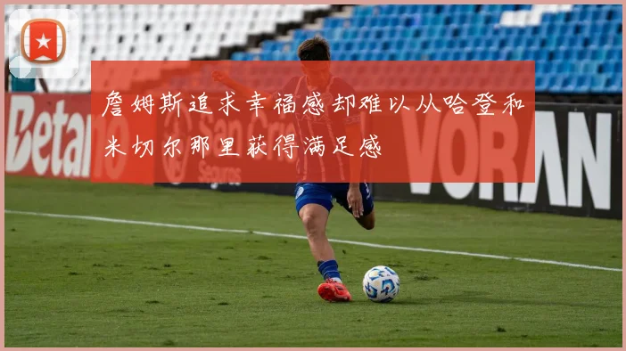 詹姆斯追求幸福感却难以从哈登和米切尔那里获得满足感
