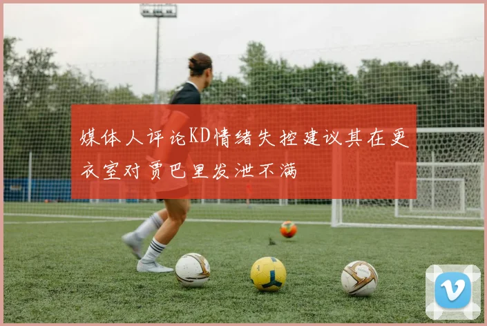媒体人评论KD情绪失控建议其在更衣室对贾巴里发泄不满