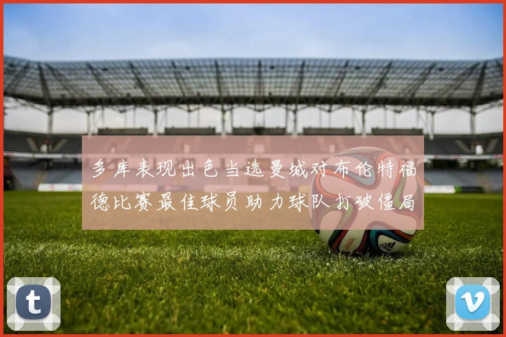 多库表现出色当选曼城对布伦特福德比赛最佳球员助力球队打破僵局