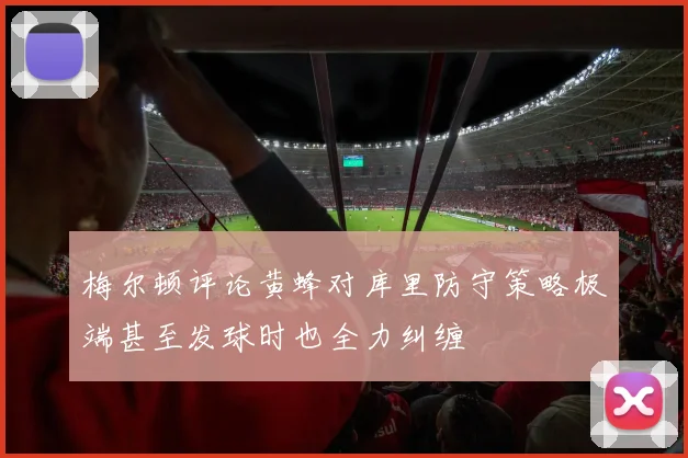 梅尔顿评论黄蜂对库里防守策略极端甚至发球时也全力纠缠