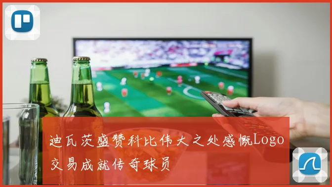 迪瓦茨盛赞科比伟大之处感慨Logo交易成就传奇球员