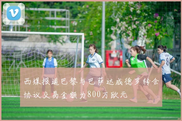 西媒报道巴黎与巴萨达成德罗转会协议交易金额为800万欧元