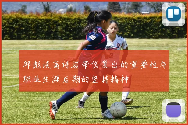 邱彪谈高诗岩带伤复出的重要性与职业生涯后期的坚持精神