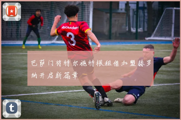 巴萨门将特尔施特根租借加盟赫罗纳开启新篇章