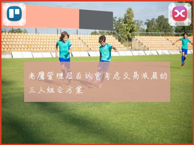 老鹰管理层否认曾考虑交易浓眉的三人组合方案