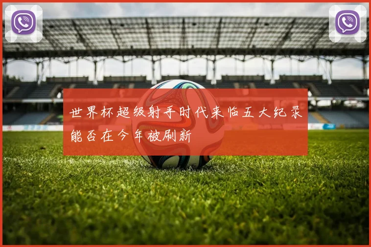 世界杯超级射手时代来临五大纪录能否在今年被刷新