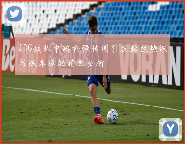 JDG战队中路补强传闻引发粉丝热议与版本适配猜测分析