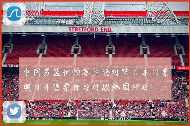 中国男篮世预赛主场对阵日本门票明日开售票价与对战韩国相近