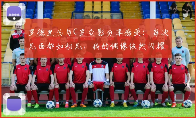 罗德里戈与C罗合影分享感受：每次见面都如初见，我的偶像依然闪耀