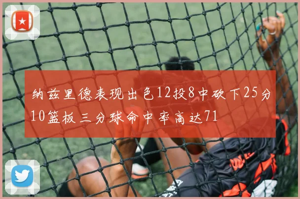 纳兹里德表现出色12投8中砍下25分10篮板三分球命中率高达71