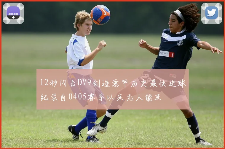 12秒闪击DV9创造意甲历史最快进球纪录自0405赛季以来无人能及