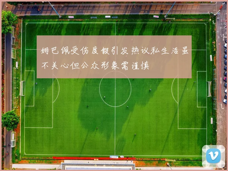 姆巴佩受伤度假引发热议私生活虽不关心但公众形象需谨慎