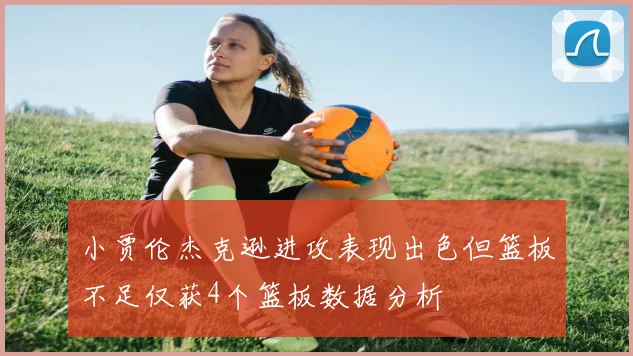 小贾伦杰克逊进攻表现出色但篮板不足仅获4个篮板数据分析