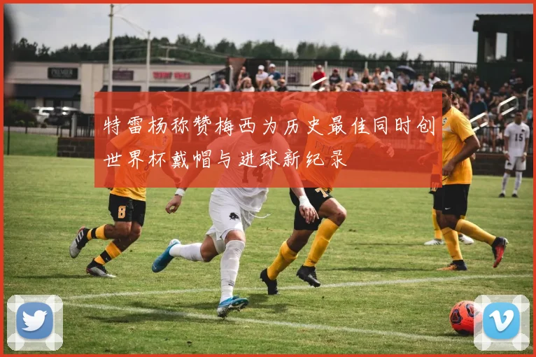 特雷杨称赞梅西为历史最佳同时创世界杯戴帽与进球新纪录