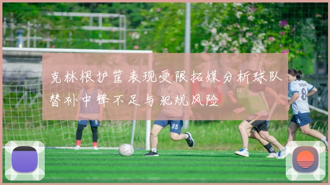 克林根护筐表现受限拓媒分析球队替补中锋不足与犯规风险