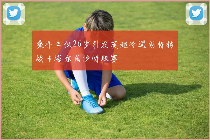 桑乔年仅26岁引发英超冷遇或将转战卡塔尔或沙特联赛
