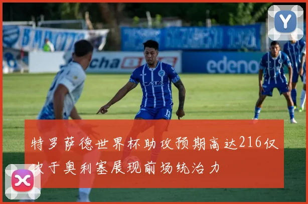 特罗萨德世界杯助攻预期高达216仅次于奥利塞展现前场统治力