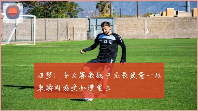 追梦：季后赛激战中无畏疲惫一结束瞬间感受如遭重击