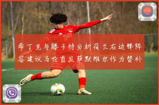 希丁克与滕卡特分析荷兰右边锋阵容建议马伦首发萨默维尔作为替补选择